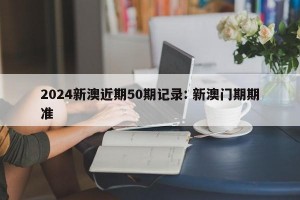 2024新澳近期50期记录: 新澳门期期准