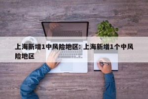 上海新增1中风险地区: 上海新增1个中风险地区