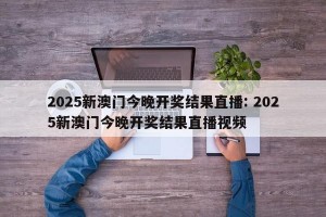 2025新澳门今晚开奖结果直播: 2025新澳门今晚开奖结果直播视频