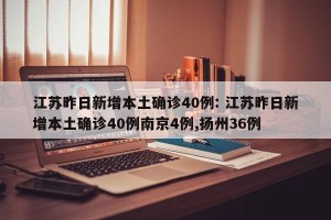 江苏昨日新增本土确诊40例: 江苏昨日新增本土确诊40例南京4例,扬州36例