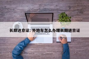 长期进京证: 外地车怎么办理长期进京证