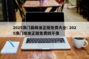 2025澳门最精准正版免费大全: 2025澳门精准正版免费四不像