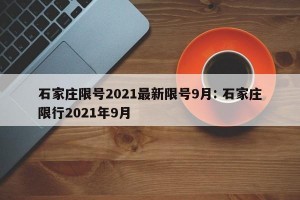 石家庄限号2021最新限号9月: 石家庄限行2021年9月