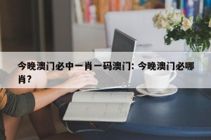今晚澳门必中一肖一码澳门: 今晚澳门必哪肖?