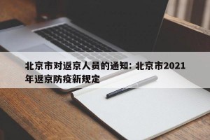 北京市对返京人员的通知: 北京市2021年返京防疫新规定
