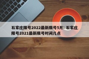 石家庄限号2022最新限号5月: 石家庄限号2021最新限号时间几点