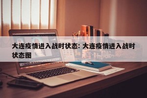 大连疫情进入战时状态: 大连疫情进入战时状态图