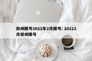 郑州限号2022年2月限号: 20212月郑州限号