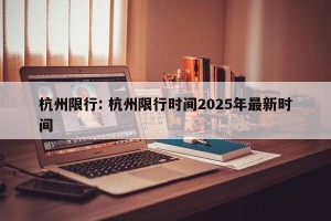 杭州限行: 杭州限行时间2025年最新时间