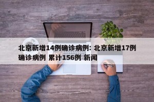 北京新增14例确诊病例: 北京新增17例确诊病例 累计156例 新闻
