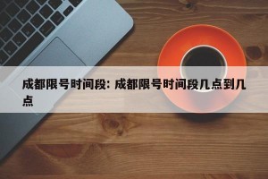 成都限号时间段: 成都限号时间段几点到几点