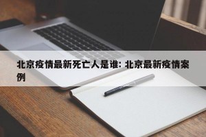 北京疫情最新死亡人是谁: 北京最新疫情案例