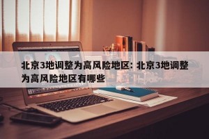 北京3地调整为高风险地区: 北京3地调整为高风险地区有哪些