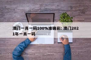 澳门一肖一码100%准确彩: 澳门2021年一肖一码