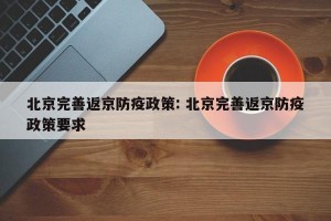 北京完善返京防疫政策: 北京完善返京防疫政策要求