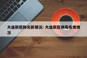 大连新冠肺炎新情况: 大连新冠病毒疫情情况