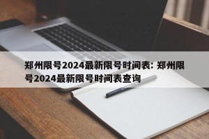 郑州限号2024最新限号时间表: 郑州限号2024最新限号时间表查询