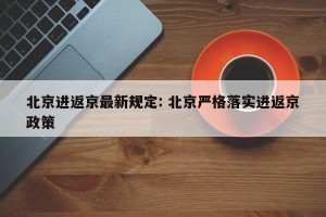 北京进返京最新规定: 北京严格落实进返京政策