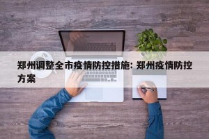 郑州调整全市疫情防控措施: 郑州疫情防控方案