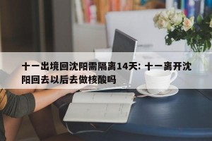 十一出境回沈阳需隔离14天: 十一离开沈阳回去以后去做核酸吗