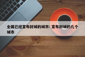 全国已经宣布封城的城市: 宣布封城的几个城市