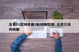 北京11区域开展3轮核酸检测: 北京三日内核酸