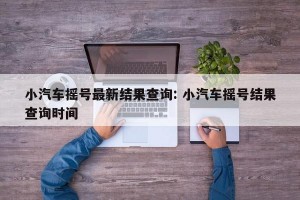 小汽车摇号最新结果查询: 小汽车摇号结果查询时间