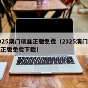 2025澳门精准正版免费（2025澳门精准正版免费下载）