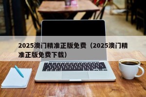 2025澳门精准正版免费（2025澳门精准正版免费下载）
