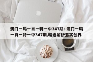 澳门一码一肖一特一中347期: 澳门一码一肖一特一中347期,精选解析落实创界