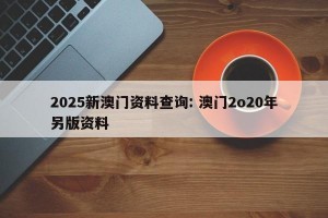 2025新澳门资料查询: 澳门2o20年另版资料