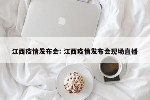 江西疫情发布会: 江西疫情发布会现场直播