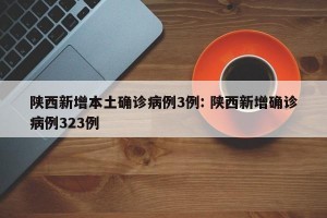 陕西新增本土确诊病例3例: 陕西新增确诊病例323例