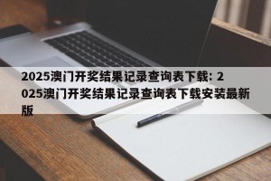 2025澳门开奖结果记录查询表下载: 2025澳门开奖结果记录查询表下载安装最新版