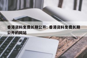 香港资料免费长期公开: 香港资料免费长期公开的网站