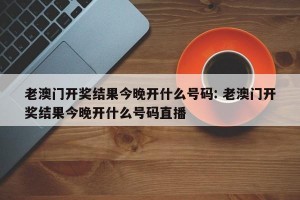 老澳门开奖结果今晚开什么号码: 老澳门开奖结果今晚开什么号码直播