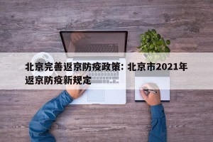北京完善返京防疫政策: 北京市2021年返京防疫新规定