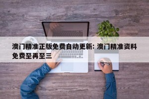 澳门精准正版免费自动更新: 澳门精准资料免费至再至三