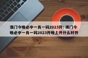 澳门今晚必中一肖一码2023开: 澳门今晚必中一肖一码2023开晚上开什么好开