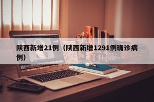 陕西新增21例（陕西新增1291例确诊病例）