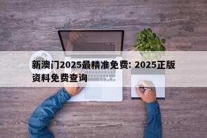 新澳门2025最精准免费: 2025正版资料免费查询