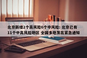 北京新增2个高风险6个中风险: 北京已有11个中高风险地区 全国多地发出紧急通知