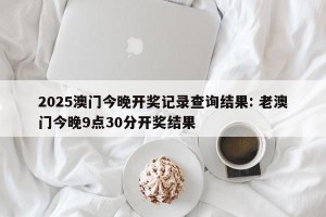 2025澳门今晚开奖记录查询结果: 老澳门今晚9点30分开奖结果