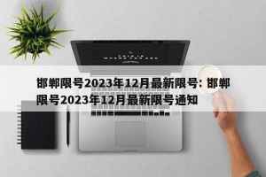 邯郸限号2023年12月最新限号: 邯郸限号2023年12月最新限号通知