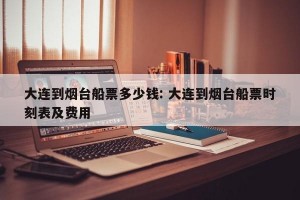 大连到烟台船票多少钱: 大连到烟台船票时刻表及费用