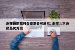 燕郊通勤族符合要求者可进京: 燕郊北京通勤最优方案