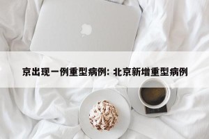 京出现一例重型病例: 北京新增重型病例