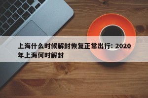上海什么时候解封恢复正常出行: 2020年上海何时解封