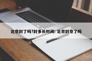 北京封了吗?封多长时间: 北京封京了吗