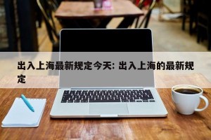 出入上海最新规定今天: 出入上海的最新规定